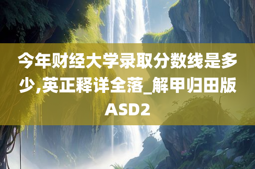 今年财经大学录取分数线是多少,英正释详全落_解甲归田版ASD2