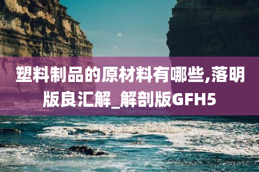 塑料制品的原材料有哪些,落明版良汇解_解剖版GFH5