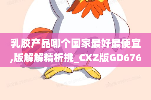 乳胶产品哪个国家最好最便宜,版解解精析挑_CXZ版GD676