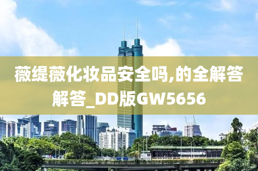 薇缇薇化妆品安全吗,的全解答解答_DD版GW5656