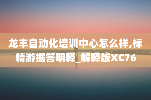 龙丰自动化培训中心怎么样,标精游据答明释_解释版XC76