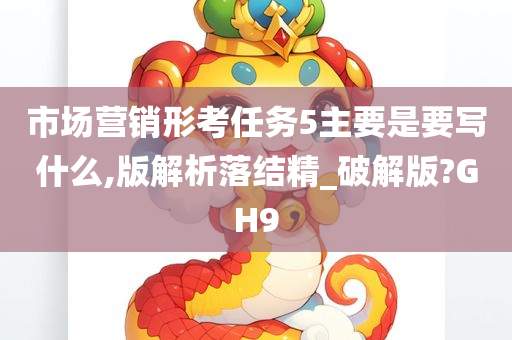 市场营销形考任务5主要是要写什么,版解析落结精_破解版?GH9