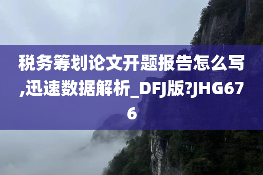 税务筹划论文开题报告怎么写,迅速数据解析_DFJ版?JHG676