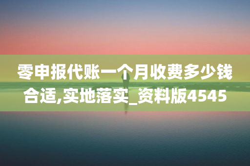 零申报代账一个月收费多少钱合适,实地落实_资料版4545