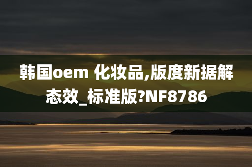 韩国oem 化妆品,版度新据解态效_标准版?NF8786