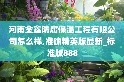 河南金鑫防腐保温工程有限公司怎么样,准确精英版最新_标准版888