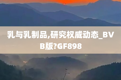 乳与乳制品,研究权威动态_BVB版?GF898