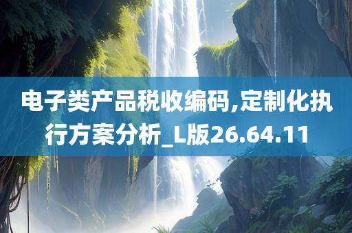 电子类产品税收编码,定制化执行方案分析_L版26.64.11