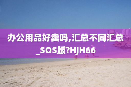 办公用品好卖吗,汇总不同汇总_SOS版?HJH66