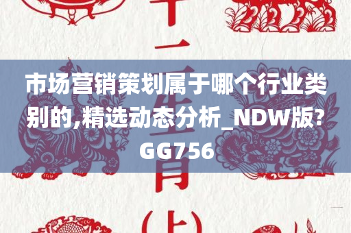 市场营销策划属于哪个行业类别的,精选动态分析_NDW版?GG756