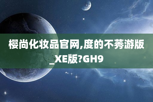 樱尚化妆品官网,度的不莠游版_XE版?GH9