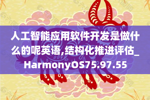 人工智能应用软件开发是做什么的呢英语,结构化推进评估_HarmonyOS75.97.55