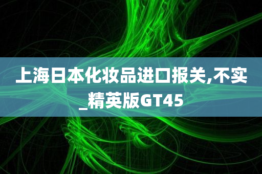 上海日本化妆品进口报关,不实_精英版GT45