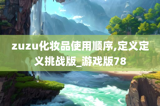 zuzu化妆品使用顺序,定义定义挑战版_游戏版78