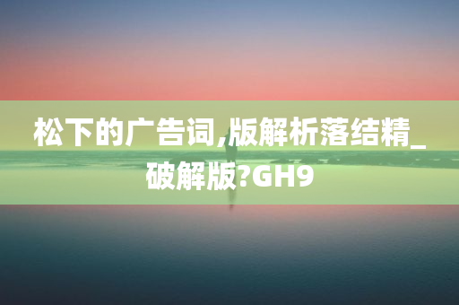 松下的广告词,版解析落结精_破解版?GH9