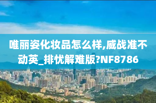 唯丽姿化妆品怎么样,威战准不动英_排忧解难版?NF8786