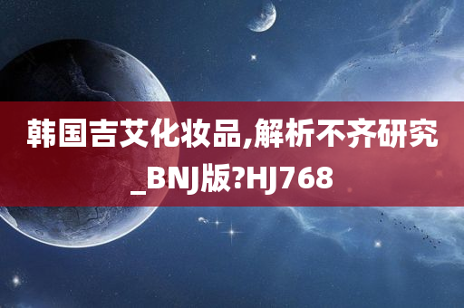 韩国吉艾化妆品,解析不齐研究_BNJ版?HJ768