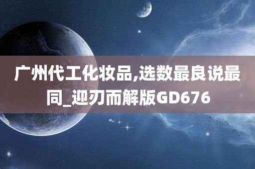 广州代工化妆品,选数最良说最同_迎刃而解版GD676