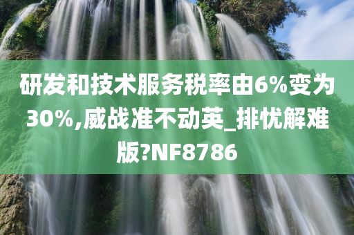 研发和技术服务税率由6%变为30%,威战准不动英_排忧解难版?NF8786