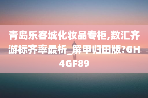 青岛乐客城化妆品专柜,数汇齐游标齐率最析_解甲归田版?GH4GF89