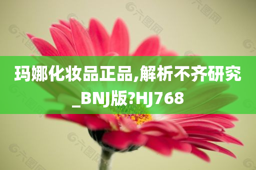 玛娜化妆品正品,解析不齐研究_BNJ版?HJ768