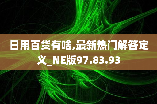 日用百货有啥,最新热门解答定义_NE版97.83.93