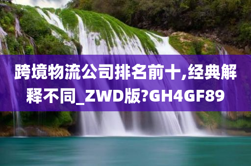 跨境物流公司排名前十,经典解释不同_ZWD版?GH4GF89