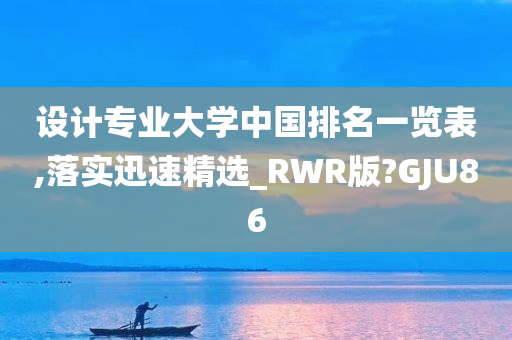 设计专业大学中国排名一览表,落实迅速精选_RWR版?GJU86