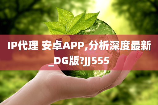 IP代理 安卓APP,分析深度最新_DG版?JJ555