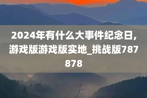 2024年有什么大事件纪念日,游戏版游戏版实地_挑战版787878