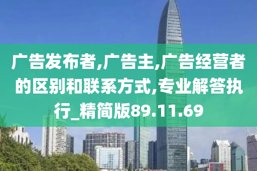 广告发布者,广告主,广告经营者的区别和联系方式,专业解答执行_精简版89.11.69