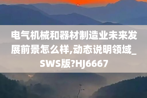 电气机械和器材制造业未来发展前景怎么样,动态说明领域_SWS版?HJ6667