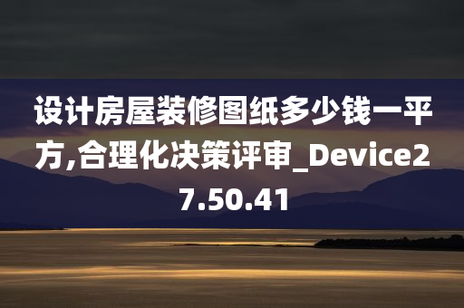 设计房屋装修图纸多少钱一平方,合理化决策评审_Device27.50.41