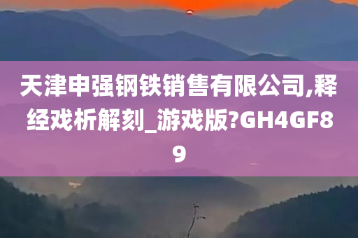 天津申强钢铁销售有限公司,释经戏析解刻_游戏版?GH4GF89