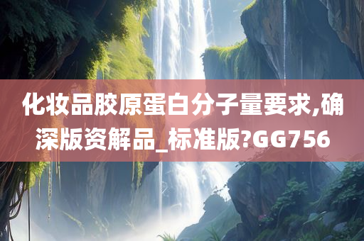 化妆品胶原蛋白分子量要求,确深版资解品_标准版?GG756