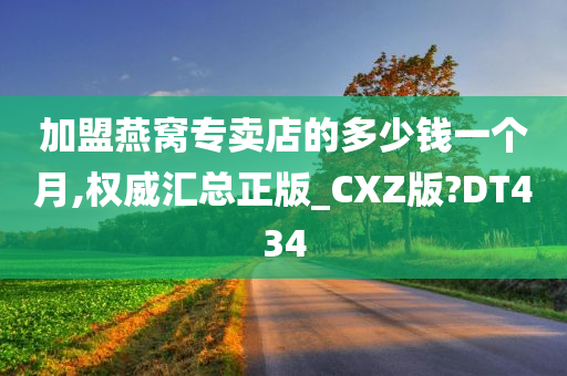 加盟燕窝专卖店的多少钱一个月,权威汇总正版_CXZ版?DT434