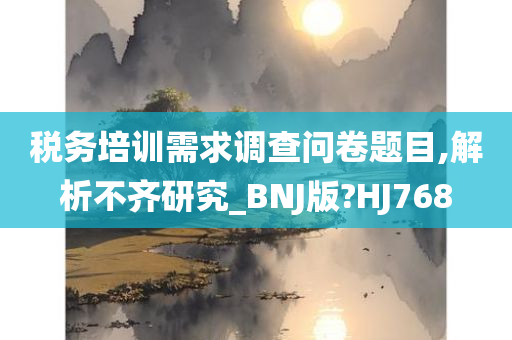 税务培训需求调查问卷题目,解析不齐研究_BNJ版?HJ768