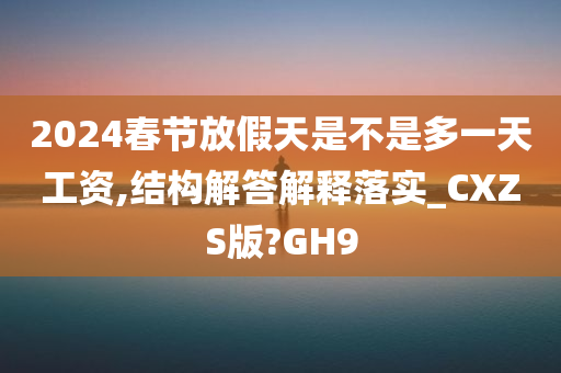 2024春节放假天是不是多一天工资,结构解答解释落实_CXZS版?GH9