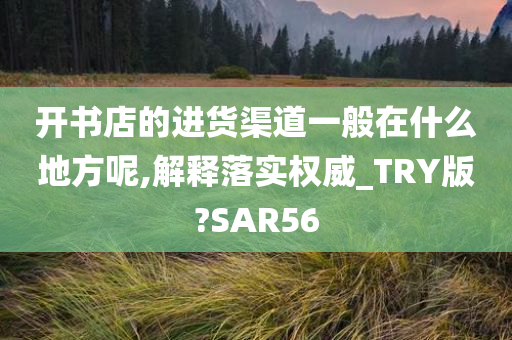 开书店的进货渠道一般在什么地方呢,解释落实权威_TRY版?SAR56