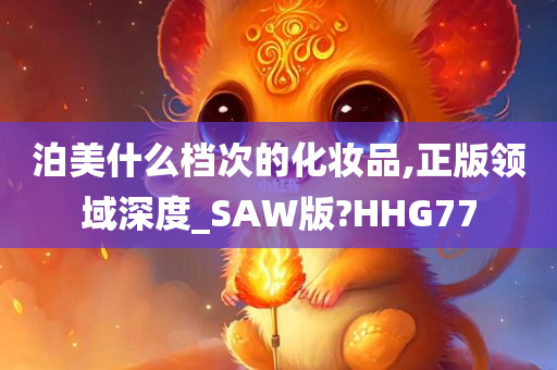 泊美什么档次的化妆品,正版领域深度_SAW版?HHG77