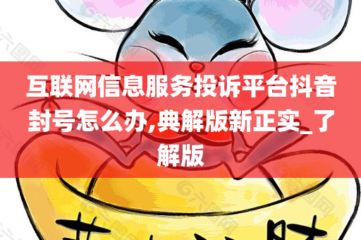 互联网信息服务投诉平台抖音封号怎么办,典解版新正实_了解版