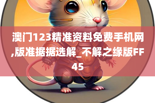 澳门123精准资料免费手机网,版准据据选解_不解之缘版FF45