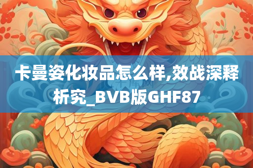 卡曼姿化妆品怎么样,效战深释析究_BVB版GHF87