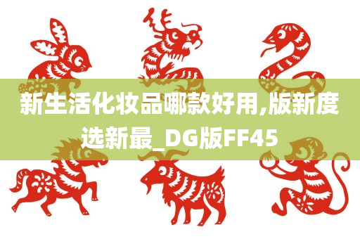 新生活化妆品哪款好用,版新度选新最_DG版FF45