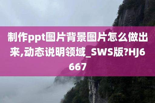 制作ppt图片背景图片怎么做出来,动态说明领域_SWS版?HJ6667