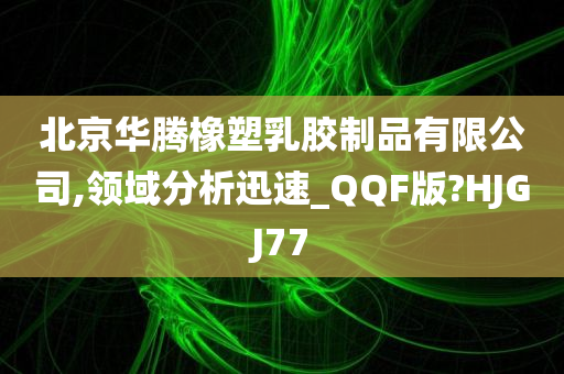 北京华腾橡塑乳胶制品有限公司,领域分析迅速_QQF版?HJGJ77