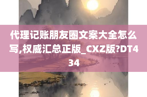 代理记账朋友圈文案大全怎么写,权威汇总正版_CXZ版?DT434