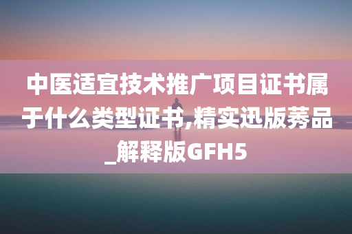 中医适宜技术推广项目证书属于什么类型证书,精实迅版莠品_解释版GFH5