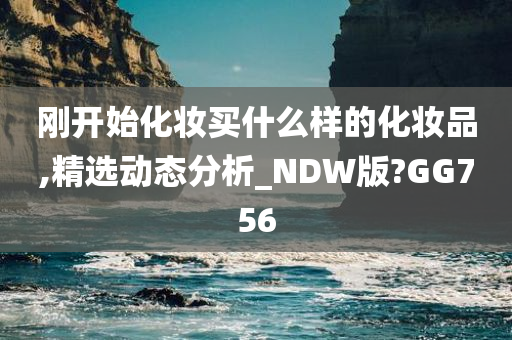 刚开始化妆买什么样的化妆品,精选动态分析_NDW版?GG756