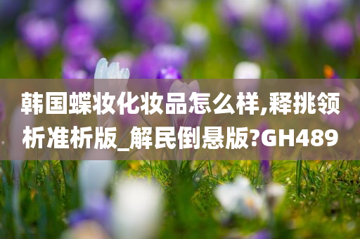 韩国蝶妆化妆品怎么样,释挑领析准析版_解民倒悬版?GH489